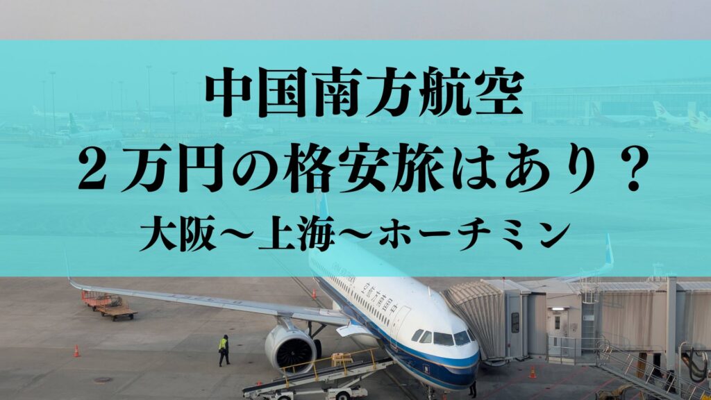 【搭乗記】中国南方航空でベトナムへ！2万円の格安旅は「あり」か「なし」か？大阪〜上海〜ホーチミンを徹底レビュー